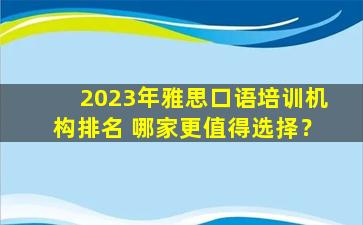 2023年雅思口语培训机构排名 哪家更值得选择？